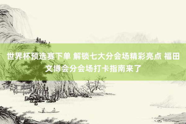 世界杯预选赛下单 解锁七大分会场精彩亮点 福田文博会分会场打卡指南来了