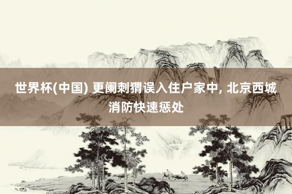 世界杯(中国) 更阑刺猬误入住户家中， 北京西城消防快速惩处