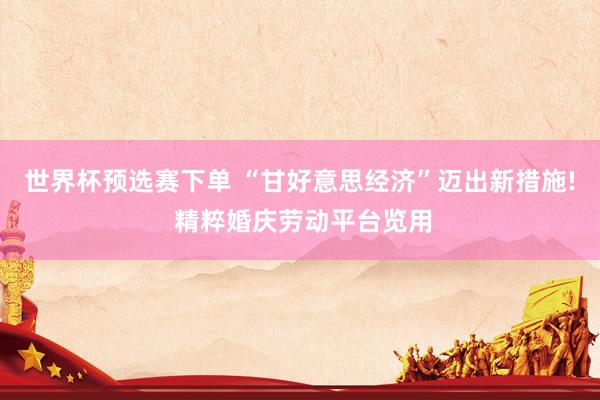 世界杯预选赛下单 “甘好意思经济”迈出新措施! 精粹婚庆劳动平台览用