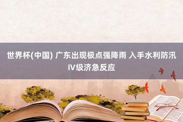 世界杯(中国) 广东出现极点强降雨 入手水利防汛Ⅳ级济急反应
