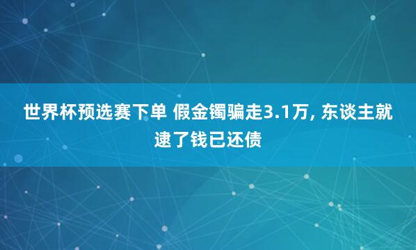 世界杯预选赛下单 假金镯骗走3.1万, 东谈主就逮了钱已还债