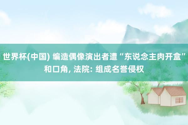 世界杯(中国) 编造偶像演出者遭“东说念主肉开盒”和口角, 法院: 组成名誉侵权