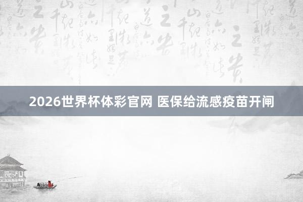 2026世界杯体彩官网 医保给流感疫苗开闸