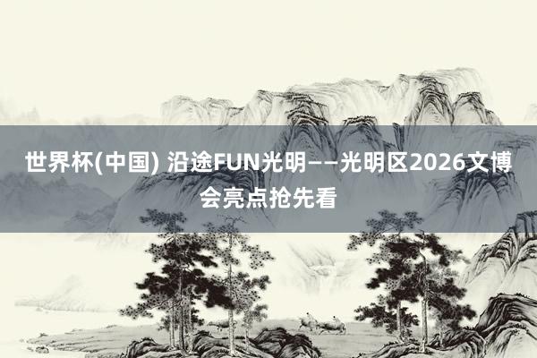 世界杯(中国) 沿途FUN光明——光明区2026文博会亮点抢先看