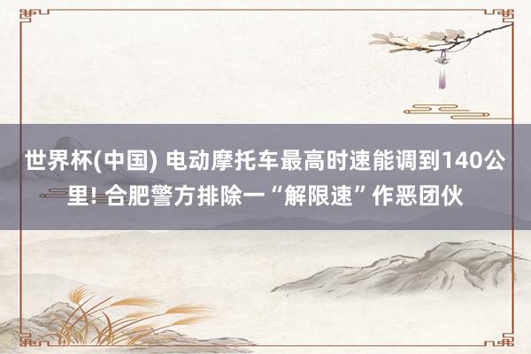 世界杯(中国) 电动摩托车最高时速能调到140公里! 合肥警方排除一“解限速”作恶团伙