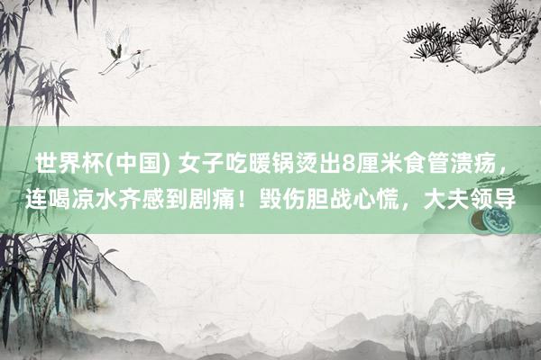 世界杯(中国) 女子吃暖锅烫出8厘米食管溃疡,连喝凉水齐感到剧痛!毁伤胆战心慌,大夫领导