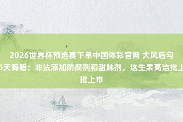 2026世界杯预选赛下单中国体彩官网 大风后勾通6天晦暗;非法添加防腐剂和甜味剂,这生果高洁批上市