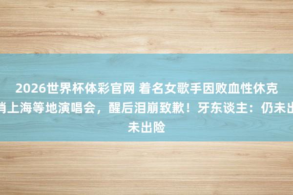 2026世界杯体彩官网 着名女歌手因败血性休克取消上海等地演唱会，醒后泪崩致歉！牙东谈主：仍未出险