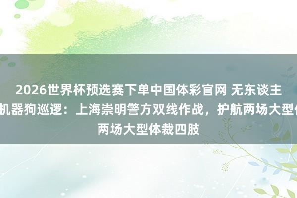 2026世界杯预选赛下单中国体彩官网 无东谈主机鸟瞰+机器狗巡逻:上海崇明警方双线作战,护航两场大型体裁四肢