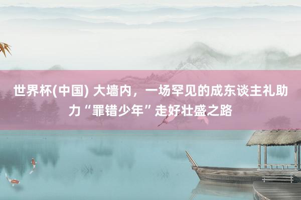 世界杯(中国) 大墙内,一场罕见的成东谈主礼助力“罪错少年”走好壮盛之路