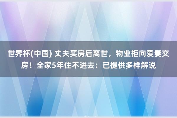 世界杯(中国) 丈夫买房后离世，物业拒向爱妻交房！全家5年住不进去：已提供多样解说