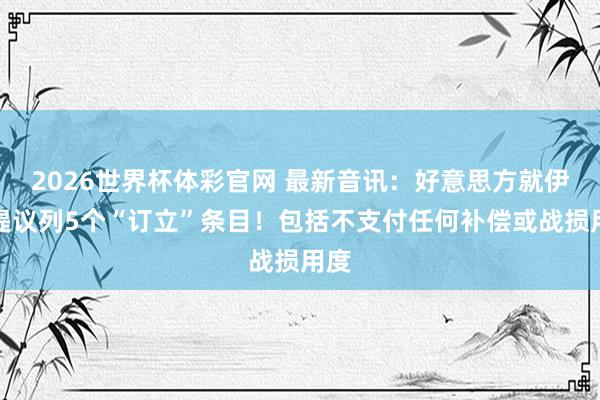 2026世界杯体彩官网 最新音讯:好意思方就伊朗提议列5个“订立”条目!包括不支付任何补偿或战损用度