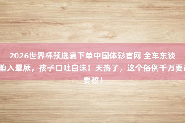 2026世界杯预选赛下单中国体彩官网 全车东谈主堕入晕厥，孩子口吐白沫！天热了，这个俗例千万要改！