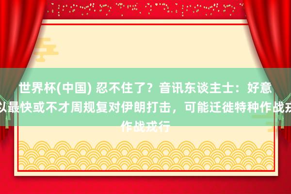 世界杯(中国) 忍不住了?音讯东谈主士:好意思以最快或不才周规复对伊朗打击,可能迁徙特种作战戎行