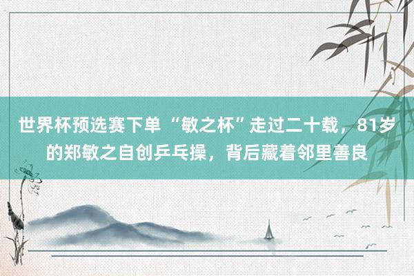 世界杯预选赛下单 “敏之杯”走过二十载，81岁的郑敏之自创乒乓操，背后藏着邻里善良