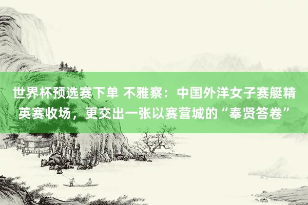 世界杯预选赛下单 不雅察：中国外洋女子赛艇精英赛收场，更交出一张以赛营城的“奉贤答卷”