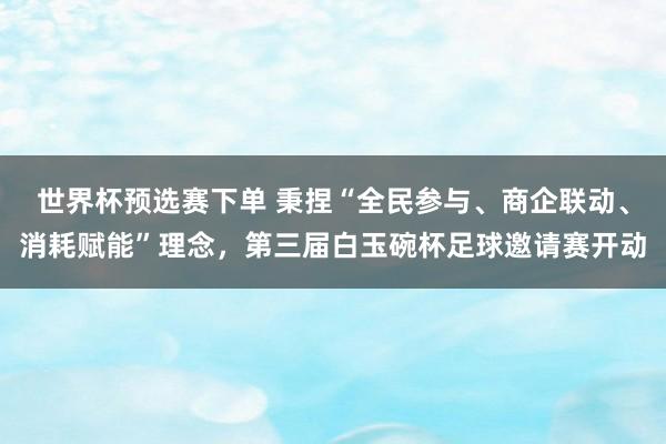 世界杯预选赛下单 秉捏“全民参与、商企联动、消耗赋能”理念,第三届白玉碗杯足球邀请赛开动