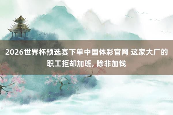 2026世界杯预选赛下单中国体彩官网 这家大厂的职工拒却加班, 除非加钱