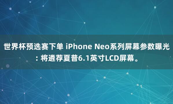 世界杯预选赛下单 iPhone Neo系列屏幕参数曝光: 将遴荐夏普6.1英寸LCD屏幕。