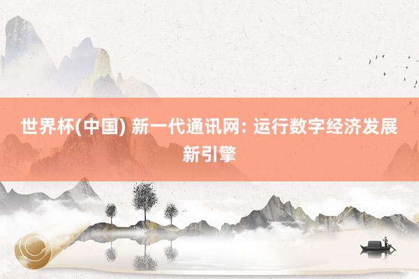 世界杯(中国) 新一代通讯网: 运行数字经济发展新引擎
