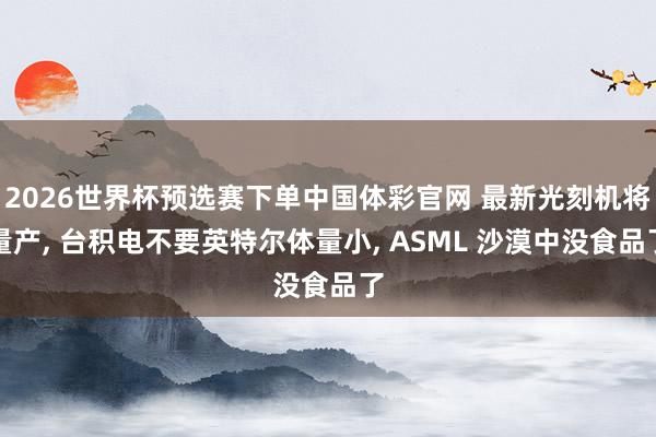 2026世界杯预选赛下单中国体彩官网 最新光刻机将量产, 台积电不要英特尔体量小, ASML 沙漠中没食品了