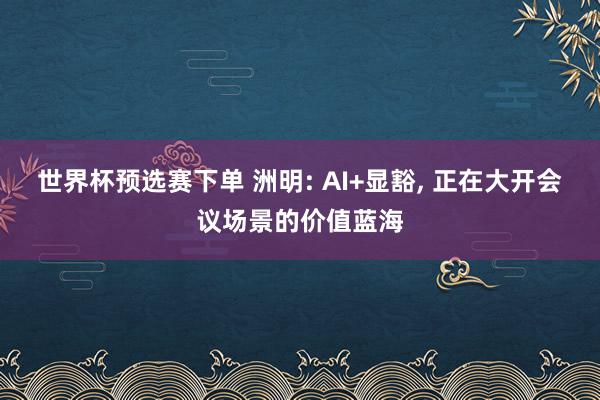 世界杯预选赛下单 洲明: AI+显豁, 正在大开会议场景的价值蓝海