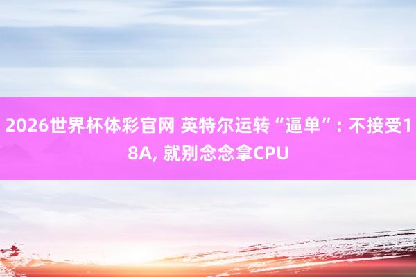 2026世界杯体彩官网 英特尔运转“逼单”: 不接受18A, 就别念念拿CPU