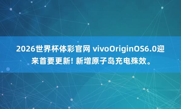 2026世界杯体彩官网 vivoOriginOS6.0迎来首要更新! 新增原子岛充电殊效。