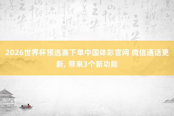2026世界杯预选赛下单中国体彩官网 微信通话更新, 带来3个新功能