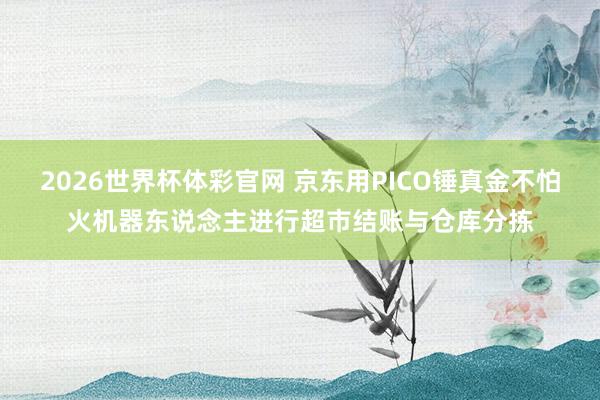 2026世界杯体彩官网 京东用PICO锤真金不怕火机器东说念主进行超市结账与仓库分拣