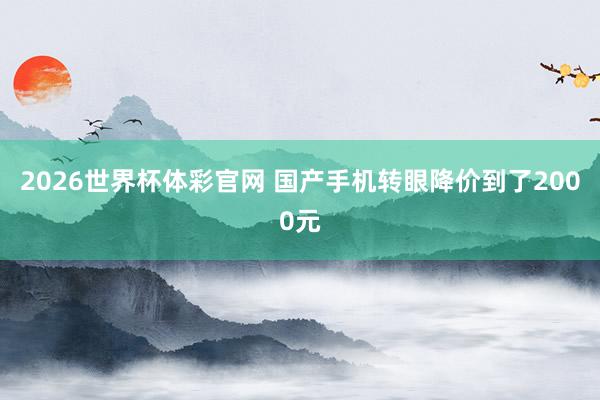 2026世界杯体彩官网 国产手机转眼降价到了2000元