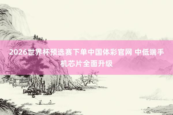 2026世界杯预选赛下单中国体彩官网 中低端手机芯片全面升级