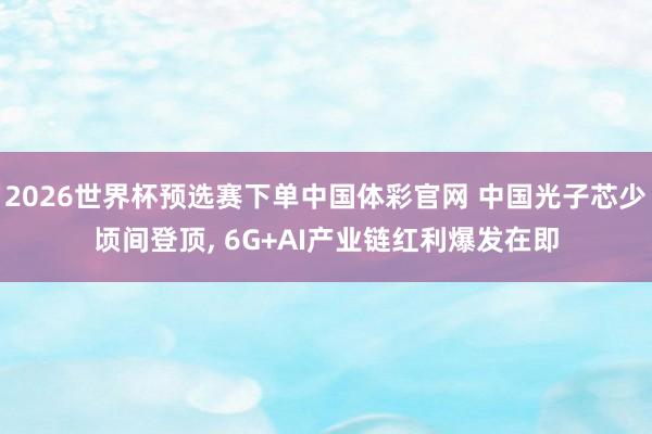 2026世界杯预选赛下单中国体彩官网 中国光子芯少顷间登顶, 6G+AI产业链红利爆发在即