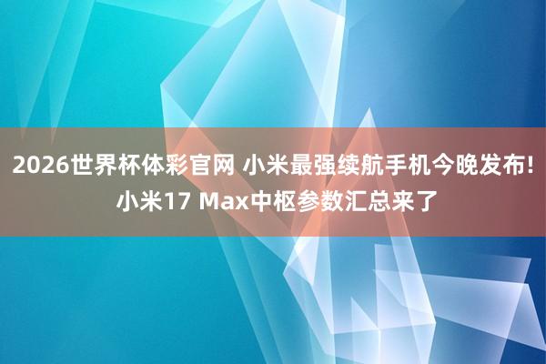 2026世界杯体彩官网 小米最强续航手机今晚发布! 小米17 Max中枢参数汇总来了