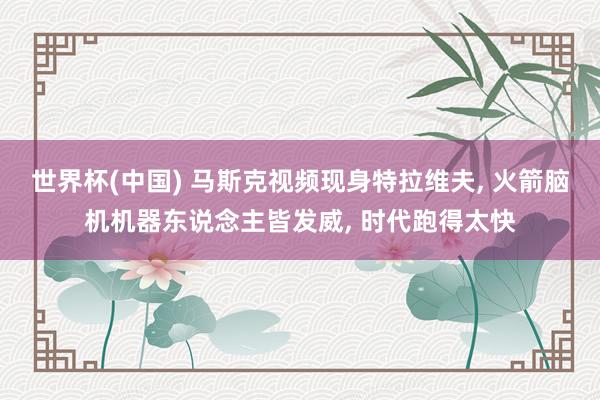 世界杯(中国) 马斯克视频现身特拉维夫， 火箭脑机机器东说念主皆发威， 时代跑得太快