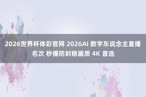 2026世界杯体彩官网 2026AI 数字东说念主直播名次 秒播防封稳画质 4K 首选