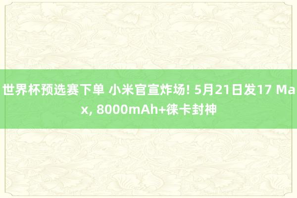 世界杯预选赛下单 小米官宣炸场! 5月21日发17 Max, 8000mAh+徕卡封神