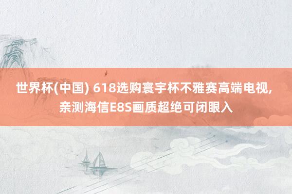 世界杯(中国) 618选购寰宇杯不雅赛高端电视, 亲测海信E8S画质超绝可闭眼入