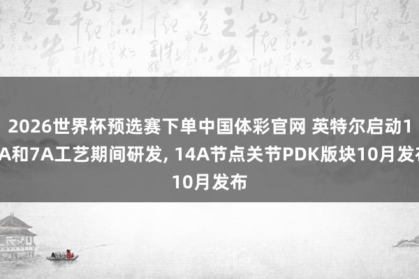 2026世界杯预选赛下单中国体彩官网 英特尔启动10A和7A工艺期间研发, 14A节点关节PDK版块10月发布