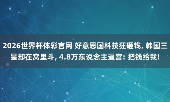 2026世界杯体彩官网 好意思国科技狂砸钱, 韩国三星却在窝里斗, 4.8万东说念主逼宫: 把钱给我!