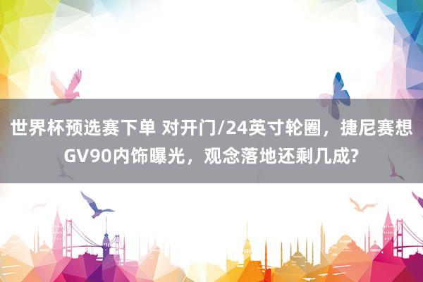 世界杯预选赛下单 对开门/24英寸轮圈,捷尼赛想GV90内饰曝光,观念落地还剩几成?