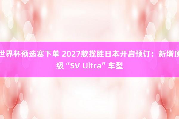 世界杯预选赛下单 2027款揽胜日本开启预订:新增顶级“SV Ultra”车型
