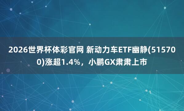 2026世界杯体彩官网 新动力车ETF幽静(515700)涨超1.4%,小鹏GX肃肃上市