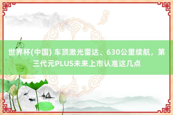 世界杯(中国) 车顶激光雷达、630公里续航,第三代元PLUS未来上市认准这几点