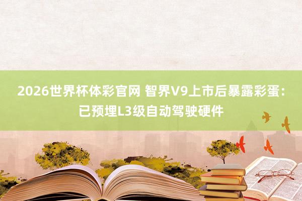 2026世界杯体彩官网 智界V9上市后暴露彩蛋：已预埋L3级自动驾驶硬件