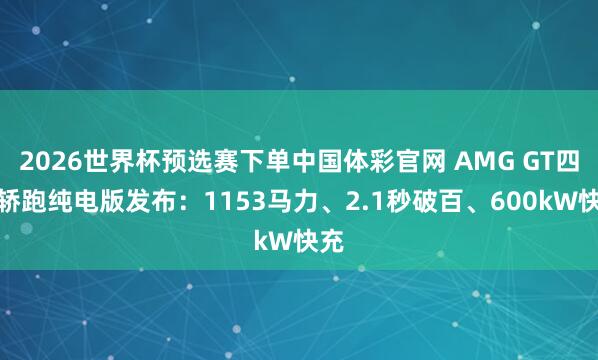 2026世界杯预选赛下单中国体彩官网 AMG GT四门轿跑纯电版发布:1153马力、2.1秒破百、600kW快充