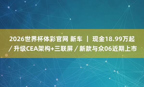 2026世界杯体彩官网 新车 | 现金18.99万起/升级CEA架构+三联屏/新款与众06近期上市