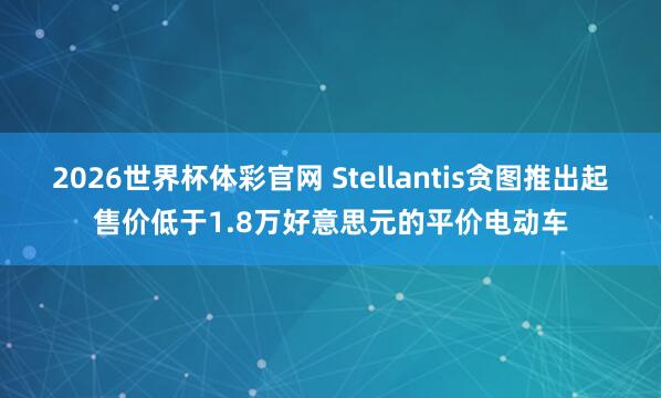 2026世界杯体彩官网 Stellantis贪图推出起售价低于1.8万好意思元的平价电动车
