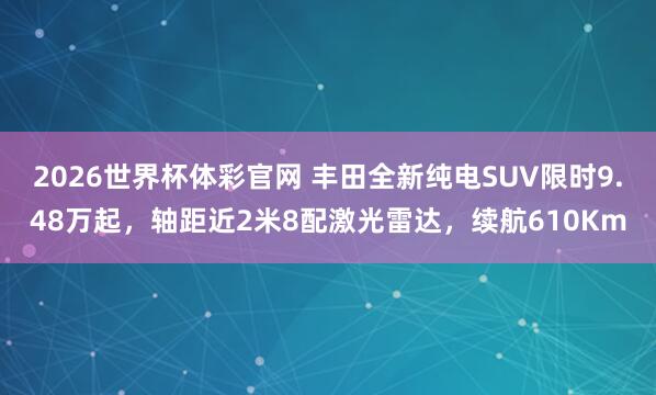 2026世界杯体彩官网 丰田全新纯电SUV限时9.48万起,轴距近2米8配激光雷达,续航610Km