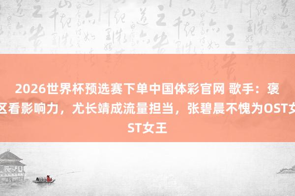 2026世界杯预选赛下单中国体彩官网 歌手:褒贬区看影响力,尤长靖成流量担当,张碧晨不愧为OST女王